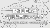 探偵 1日 料金 鹿児島市はいくら？表示3万〜5万円台と総額10万〜60万円の差を見抜く