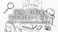 探偵 1日 料金 富山市はいくら？相場10万〜15万円の内訳と見積もりの注意点